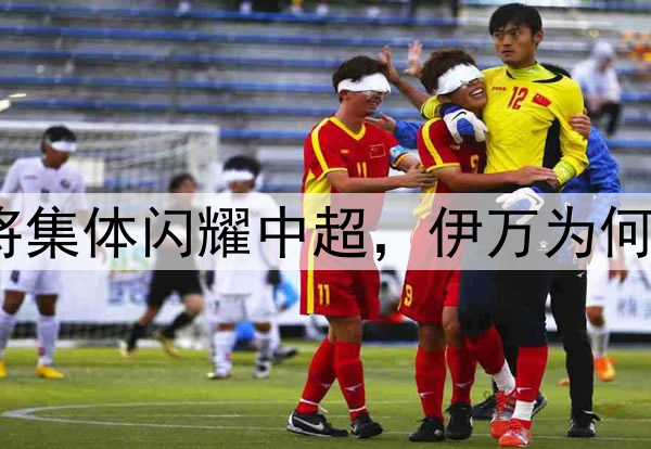 崛起！05后小将集体闪耀中超，伊万为何不再大胆一点？