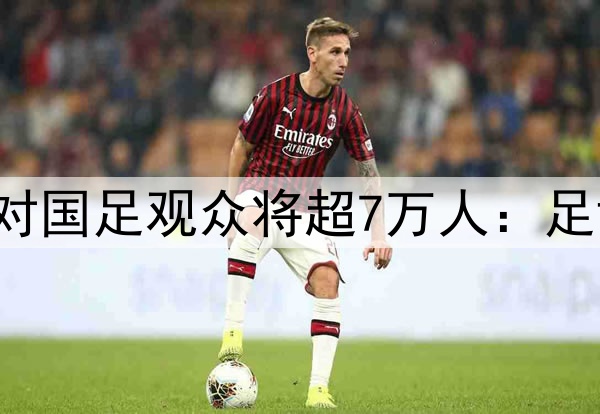 破纪录！印尼主场对国足观众将超7万人：足协下令必须赢中国！