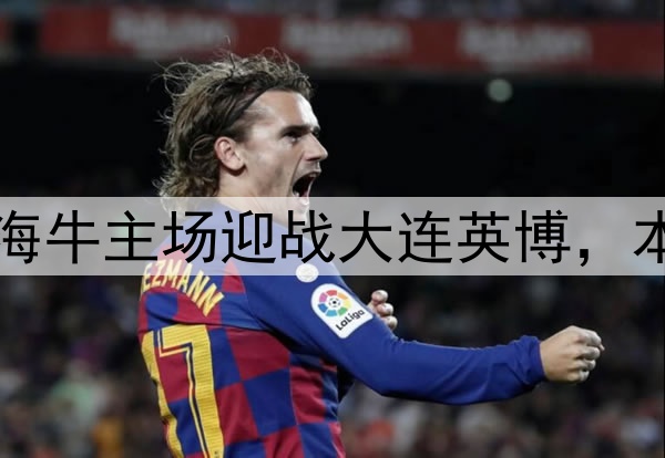 门票78元起！青岛海牛主场迎战大连英博，本土教头对决引关注