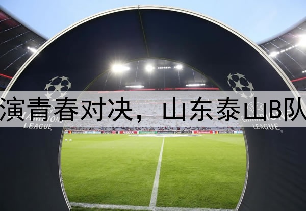 邹城体育中心上演青春对决，山东泰山B队战平湖北青年星