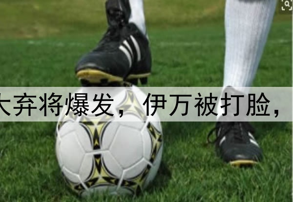 4-3、3-3!国足2大弃将爆发,伊万被打脸,李璇:有种错乱感