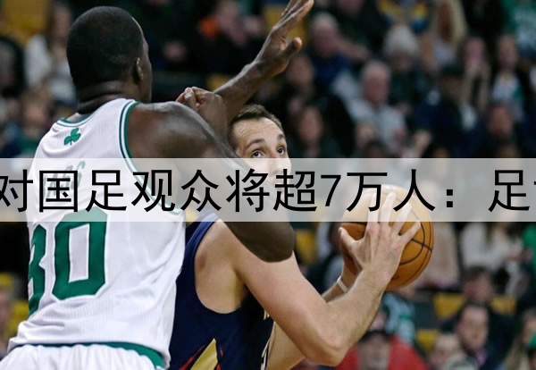 破纪录！印尼主场对国足观众将超7万人：足协下令必须赢中国！