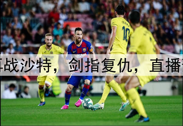 凌晨1点15！中国队再战沙特，剑指复仇，直播预告，进8强＝世界杯
