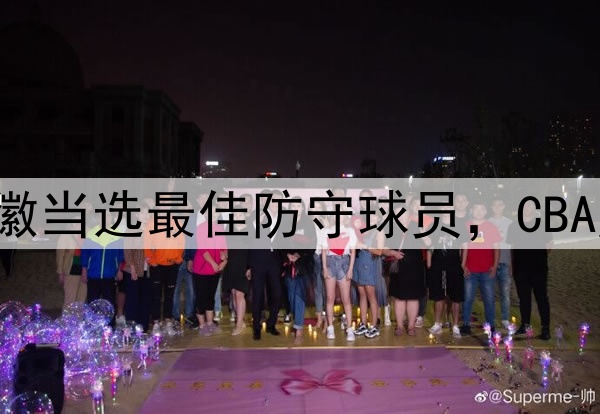 又意外了!孙铭徽当选最佳防守球员,CBA历史后卫第一人!