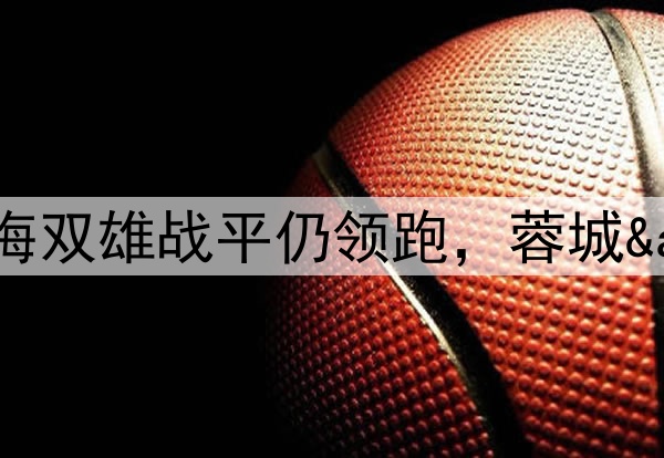 胶着！中超积分榜：上海双雄战平仍领跑，蓉城&泰山差1分紧追不舍