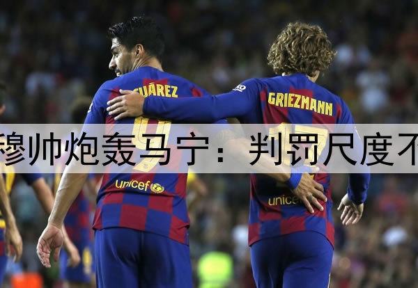 李可逃红李帅染红！穆帅炮轰马宁：判罚尺度不统一，无法让人接受
