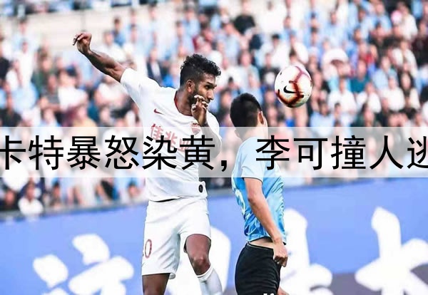 马宁不手软！穆斯卡特暴怒染黄，李可撞人逃黄，明天险送点球
