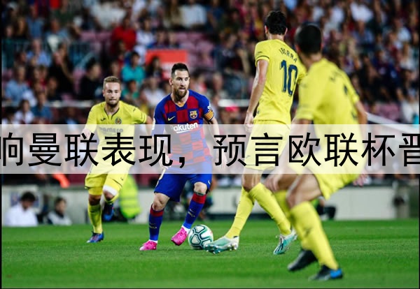 奥纳纳抱怨压力大影响曼联表现，预言欧联杯晋级！新帝星复出助阵