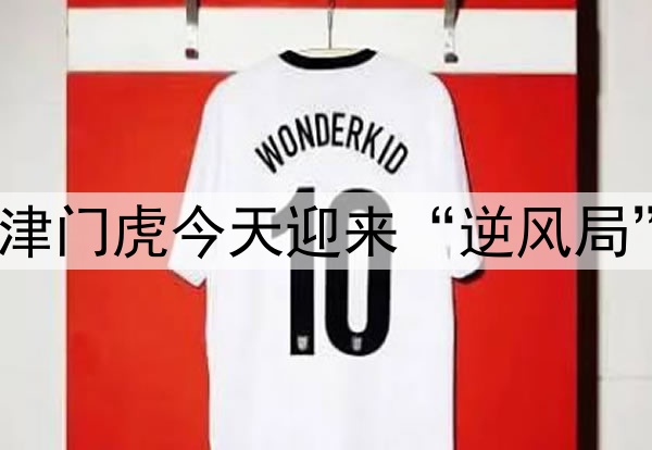 津门虎今天迎来“逆风局”
