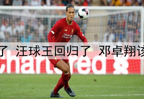邓涵文不进国足可惜了 汪球王回归了 邓卓翔该扶正!发言情商太高