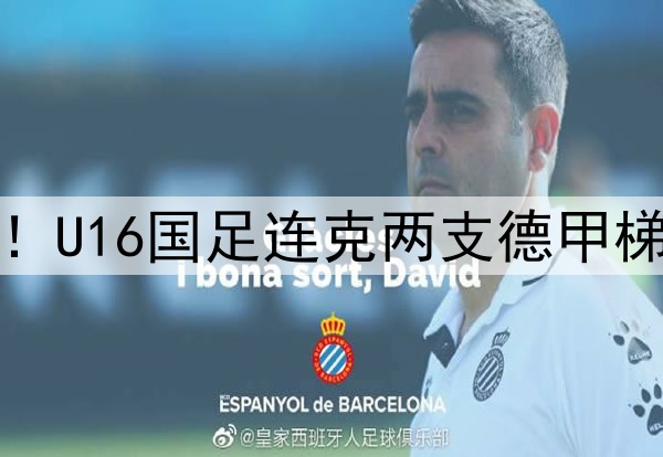 董路足球小将结硕果！U16国足连克两支德甲梯队，进军世界杯有戏