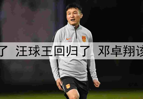 邓涵文不进国足可惜了 汪球王回归了 邓卓翔该扶正！发言情商太高