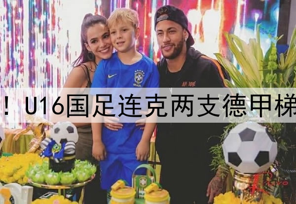 董路足球小将结硕果！U16国足连克两支德甲梯队，进军世界杯有戏