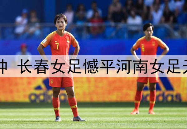 围攻对手90分钟 长春女足憾平河南女足无缘主场开门红