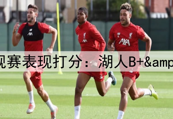 ESPN专家给本赛季各队常规赛表现打分:湖人B+&勇士B,76人和太阳均为F