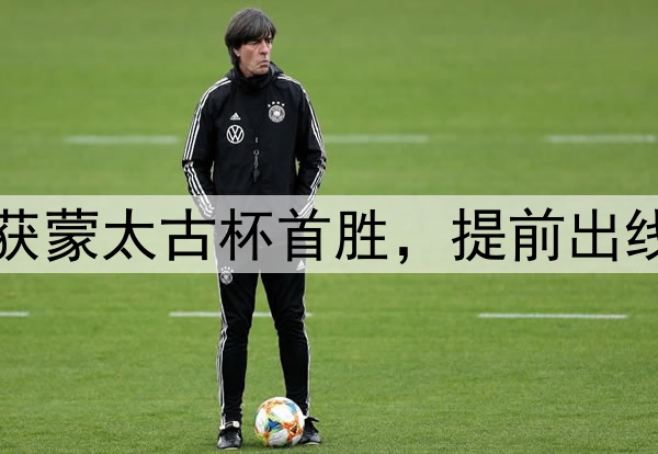 U16国足1-0喀麦隆！获蒙太古杯首胜，提前出线+进4强，萧晨熙破门