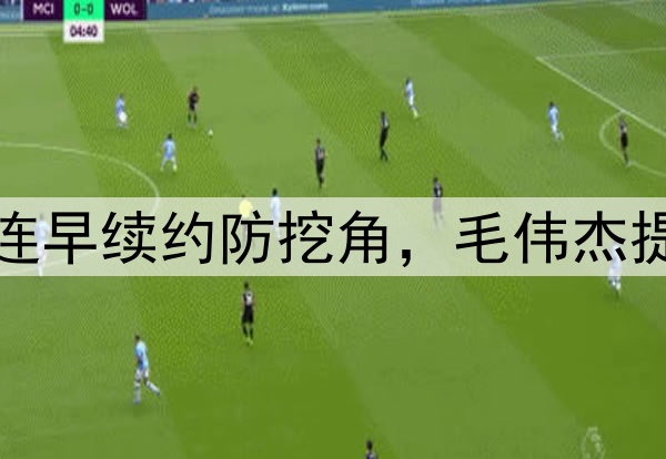 各队盯上廖锦涛，大连早续约防挖角，毛伟杰提前复出，右路变强点