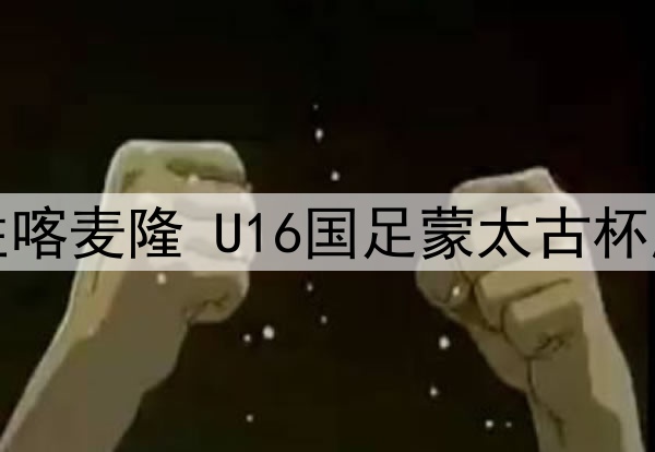 逼平法国小胜喀麦隆 U16国足蒙太古杯展现不俗实力