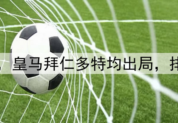 附加赛4队进欧冠8强，皇马拜仁多特均出局，排名最靠后的巴黎突围
