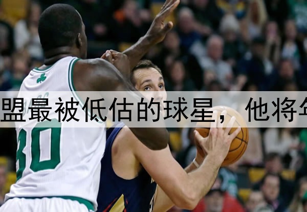 场均30+6+11！全联盟最被低估的球星，他将年轻人带到联盟第一