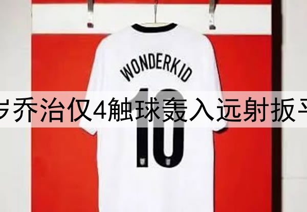 车子自家青训!19岁乔治仅4触球轰入远射扳平球,预期进球0.07