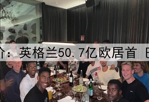 德转各国球员总身价：英格兰50.7亿欧居首 巴西49.1亿欧排第二