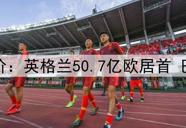 德转各国球员总身价:英格兰50.7亿欧居首 巴西49.1亿欧排第二