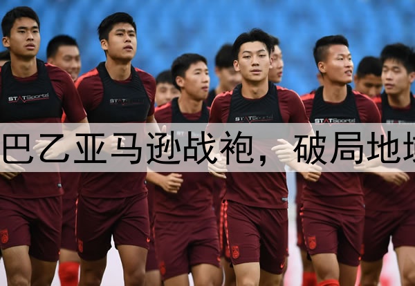 好酷 巴乙亚马逊战袍，破局地域特色