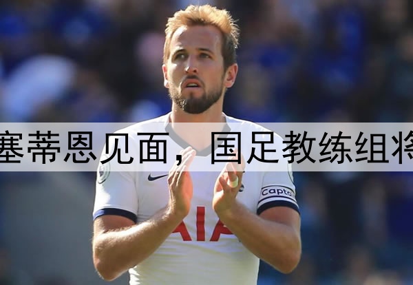 北青:伊万已与国安主帅塞蒂恩见面,国足教练组将“人盯人”考察重点球员