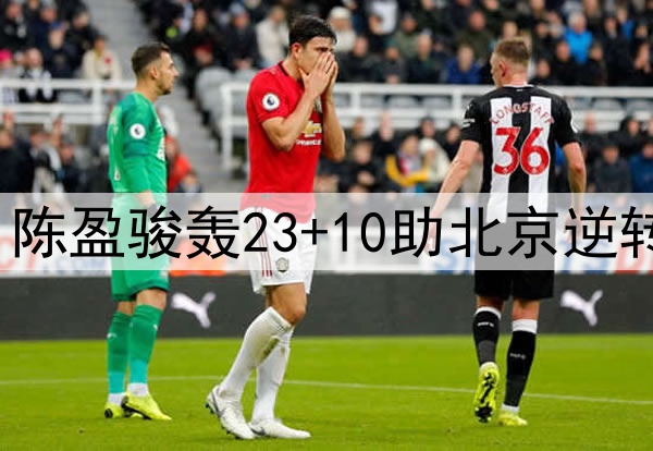 两记制胜三分超硬!陈盈骏轰23+10助北京逆转 媒体人:超巨表现