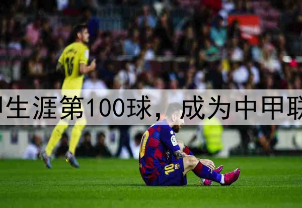 里程碑！穆谢奎打入中甲生涯第100球，成为中甲联赛第2位进球破百的球员