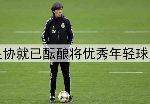 北青：去年年底中国足协就已酝酿将优秀年轻球员送往欧洲俱乐部留洋