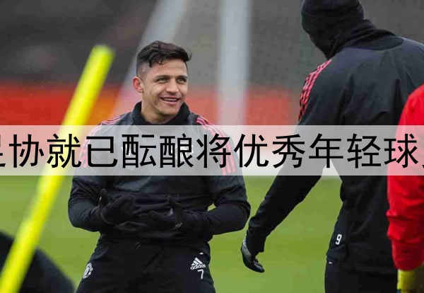 北青：去年年底中国足协就已酝酿将优秀年轻球员送往欧洲俱乐部留洋