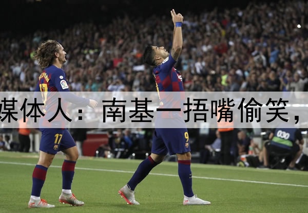 河南队新帅遭质疑！媒体人：南基一捂嘴偷笑，走了孙悟空来了个猴