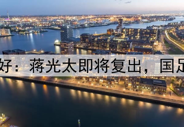 国足迎来重大利好：蒋光太即将复出，国足6月迎最强阵容！