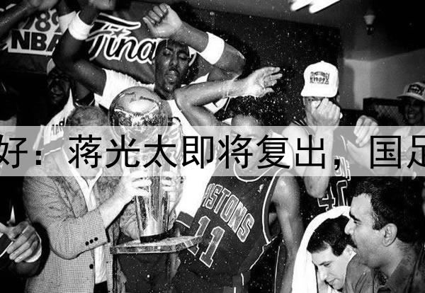 国足迎来重大利好：蒋光太即将复出，国足6月迎最强阵容！