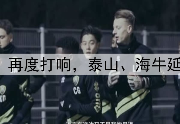中超|“齐鲁德比”再度打响，泰山、海牛延续三十年恩怨情仇