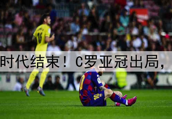 足坛绝代双骄时代结束!C罗亚冠出局,梅西美冠出局