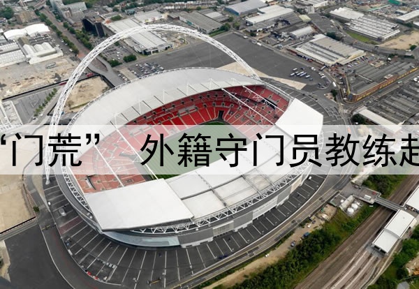 关注 | 国足闹“门荒” 外籍守门员教练赴成都考察刘殿座