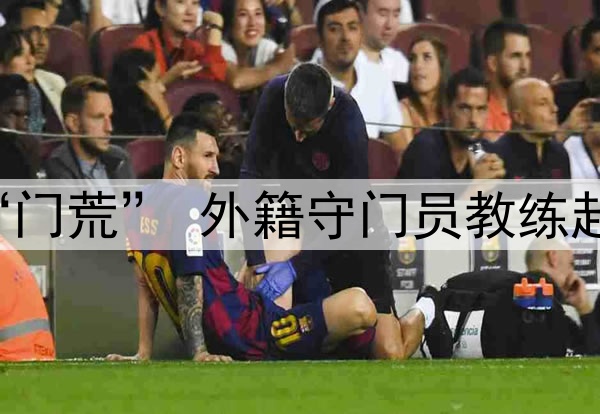 关注 | 国足闹“门荒” 外籍守门员教练赴成都考察刘殿座
