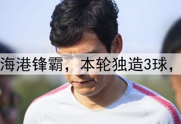 大连英博赚了！引进海港锋霸，本轮独造3球，本土铁腰进国足稳了