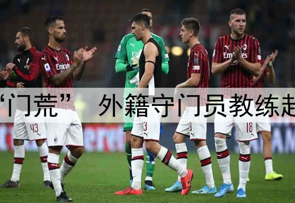 关注 | 国足闹“门荒” 外籍守门员教练赴成都考察刘殿座