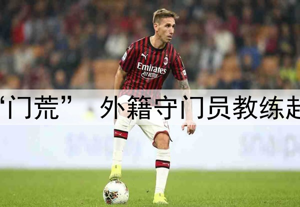 关注 | 国足闹“门荒” 外籍守门员教练赴成都考察刘殿座