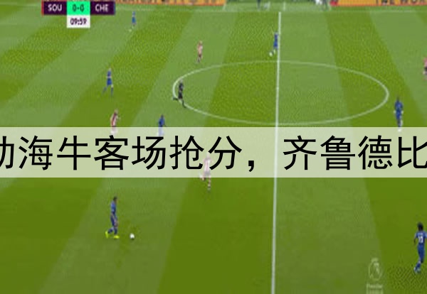 席尔瓦建功助海牛客场抢分，齐鲁德比1:1握手言和