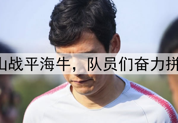 中超|齐鲁德比泰山战平海牛,队员们奋力拼搏,无奈收获平局