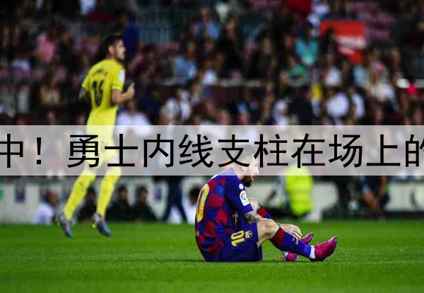 注意力完全不在比赛中！勇士内线支柱在场上的效果真是越来越差了