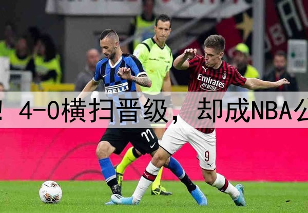 大胜51分！29分逆转！4-0横扫晋级，却成NBA公敌，你们不配拿冠军