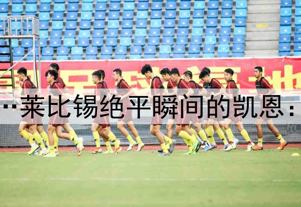 风平浪静的表面之下…莱比锡绝平瞬间的凯恩：急切眺望→失落抿嘴