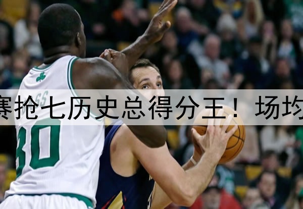 詹姆斯是季后赛抢七历史总得分王!场均得分历史第二!
