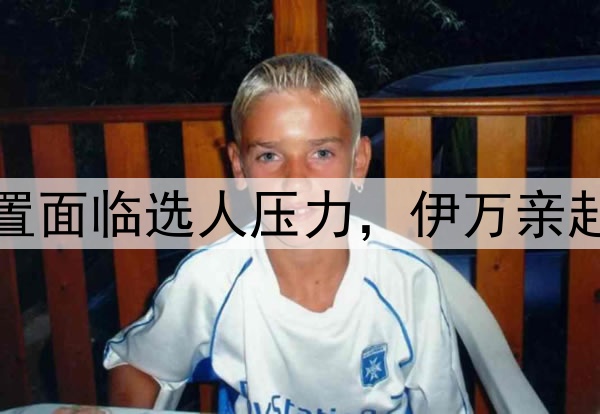 澎湃：国足多位置面临选人压力，伊万亲赴大连考察隋维杰